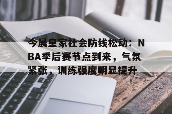 开云体育平台-今晨皇家社会防线松动：NBA季后赛节点到来，气氛紧张，训练强度明显提升(NBA季后赛)