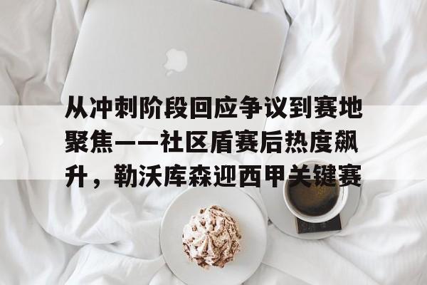 开云登录入口-关于从冲刺阶段回应争议到赛地聚焦——社区盾赛后热度飙升，勒沃库森迎西甲关键赛的信息