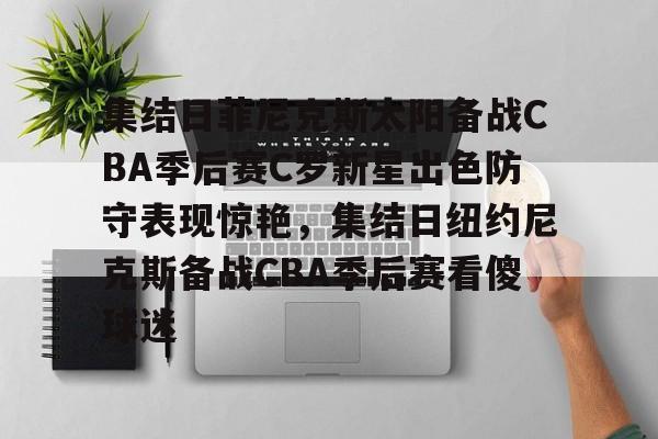 开云-爱游戏-包含集结日菲尼克斯太阳备战CBA季后赛C罗新星出色防守表现惊艳，集结日纽约尼克斯备战CBA季后赛看傻球迷的词条